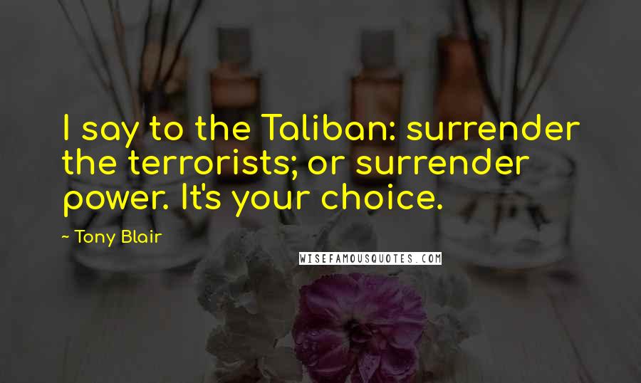 Tony Blair Quotes: I say to the Taliban: surrender the terrorists; or surrender power. It's your choice.