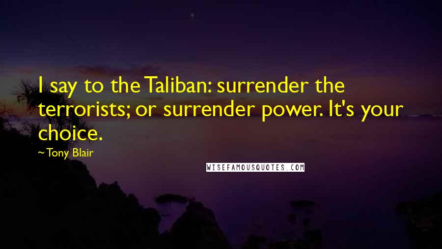 Tony Blair Quotes: I say to the Taliban: surrender the terrorists; or surrender power. It's your choice.
