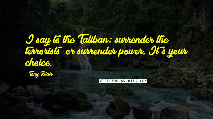 Tony Blair Quotes: I say to the Taliban: surrender the terrorists; or surrender power. It's your choice.