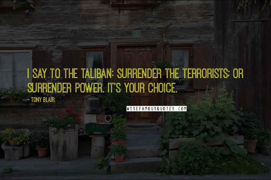 Tony Blair Quotes: I say to the Taliban: surrender the terrorists; or surrender power. It's your choice.