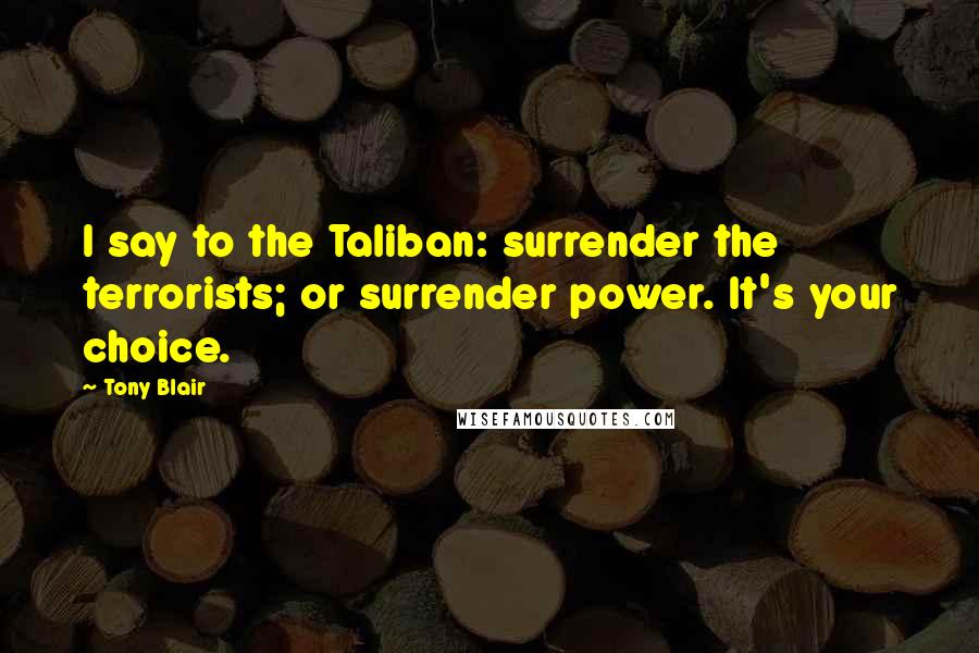 Tony Blair Quotes: I say to the Taliban: surrender the terrorists; or surrender power. It's your choice.