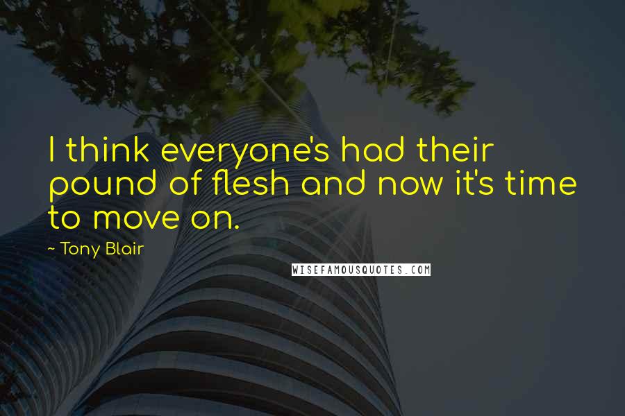 Tony Blair Quotes: I think everyone's had their pound of flesh and now it's time to move on.