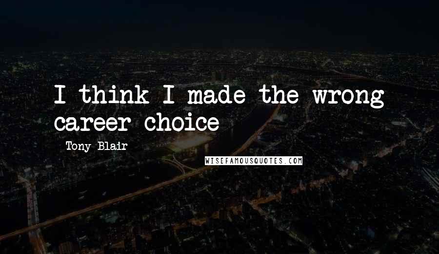 Tony Blair Quotes: I think I made the wrong career choice