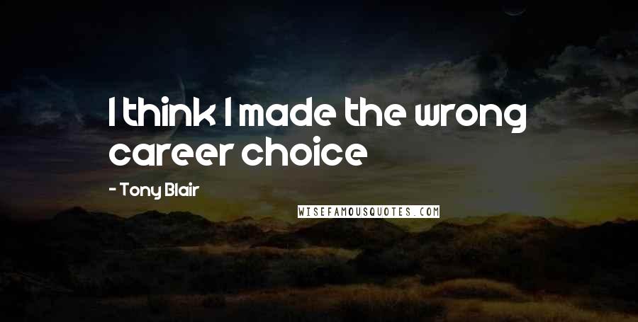 Tony Blair Quotes: I think I made the wrong career choice