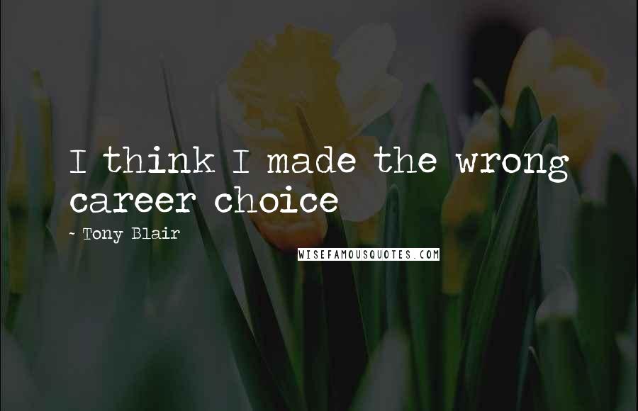 Tony Blair Quotes: I think I made the wrong career choice