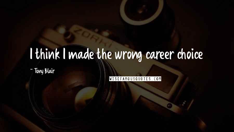 Tony Blair Quotes: I think I made the wrong career choice