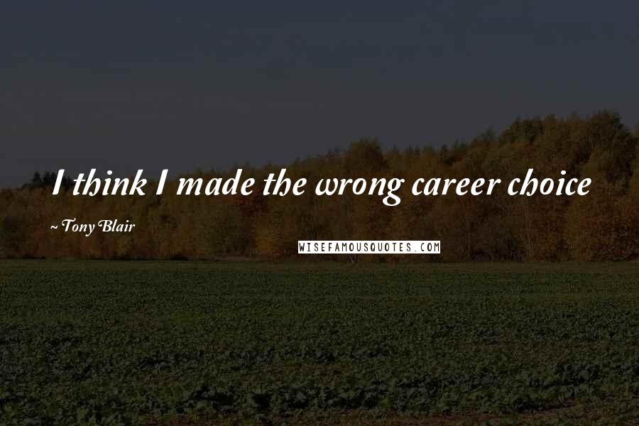 Tony Blair Quotes: I think I made the wrong career choice