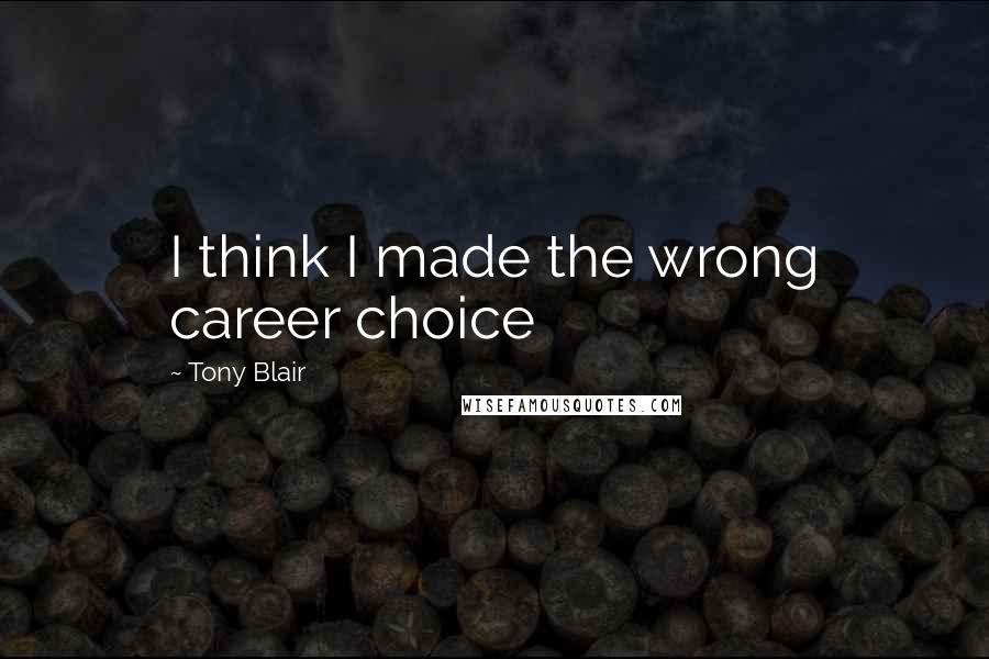 Tony Blair Quotes: I think I made the wrong career choice