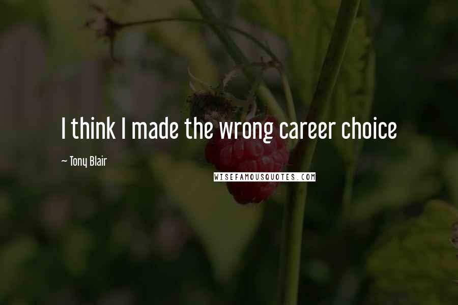 Tony Blair Quotes: I think I made the wrong career choice