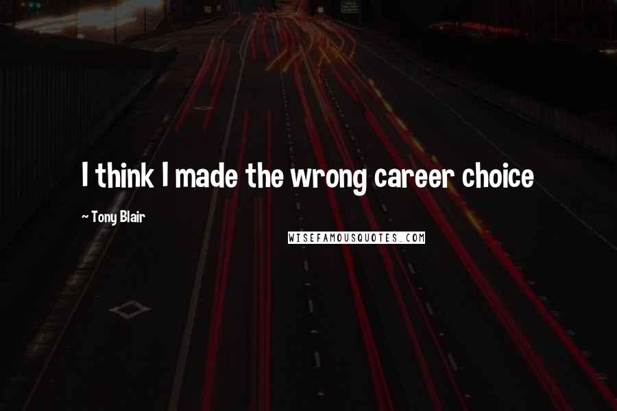 Tony Blair Quotes: I think I made the wrong career choice
