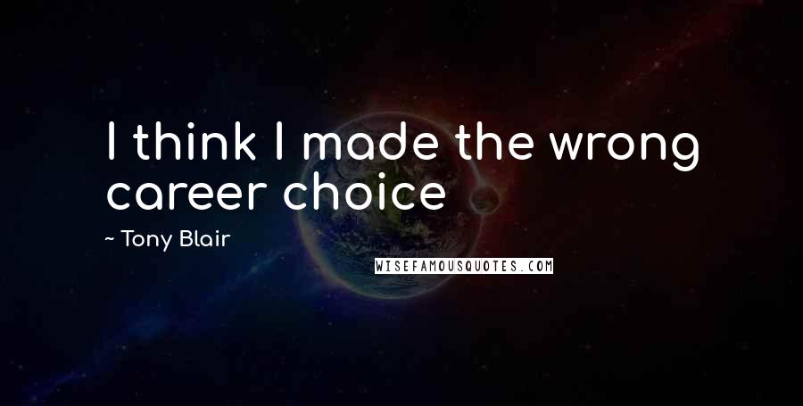 Tony Blair Quotes: I think I made the wrong career choice