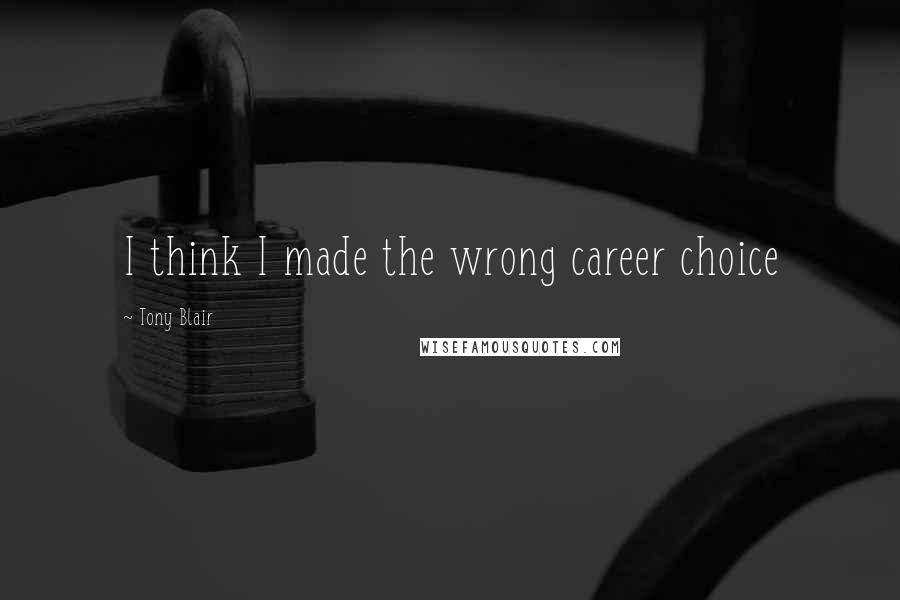 Tony Blair Quotes: I think I made the wrong career choice