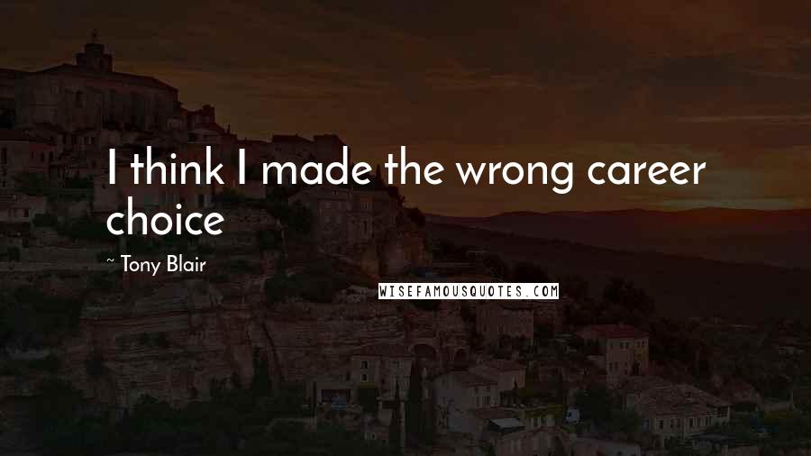 Tony Blair Quotes: I think I made the wrong career choice