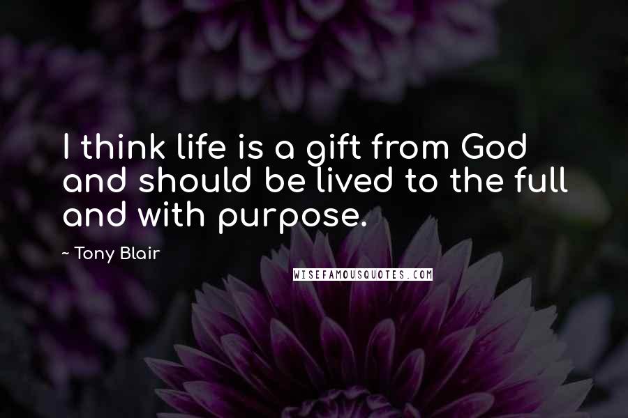 Tony Blair Quotes: I think life is a gift from God and should be lived to the full and with purpose.