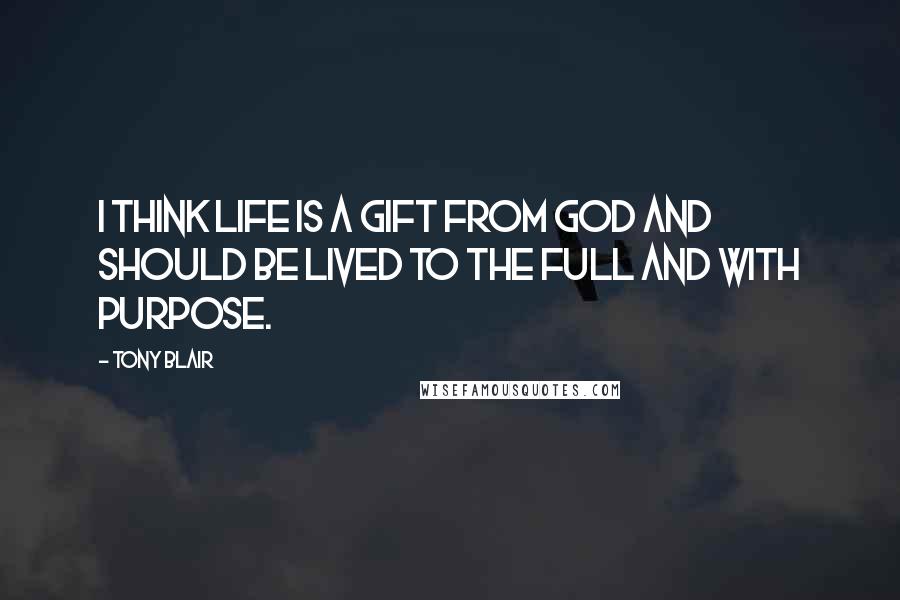 Tony Blair Quotes: I think life is a gift from God and should be lived to the full and with purpose.