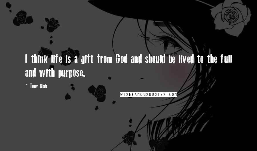 Tony Blair Quotes: I think life is a gift from God and should be lived to the full and with purpose.