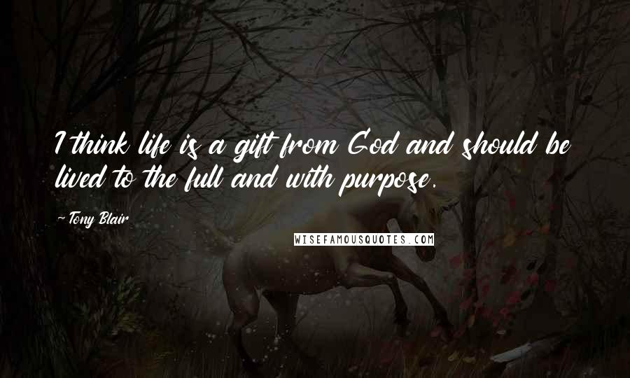 Tony Blair Quotes: I think life is a gift from God and should be lived to the full and with purpose.