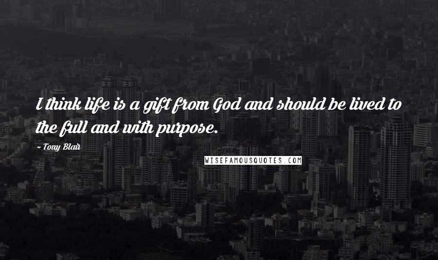 Tony Blair Quotes: I think life is a gift from God and should be lived to the full and with purpose.