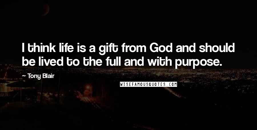 Tony Blair Quotes: I think life is a gift from God and should be lived to the full and with purpose.