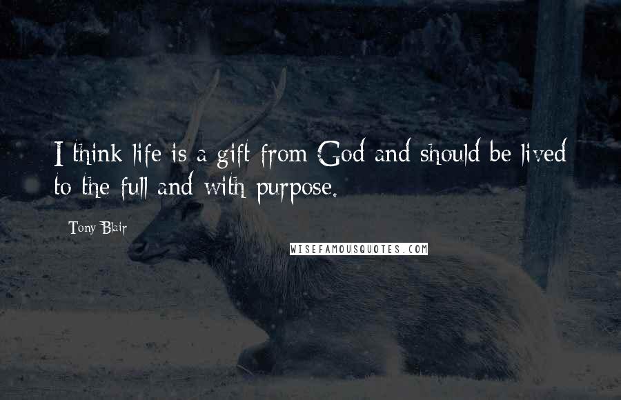 Tony Blair Quotes: I think life is a gift from God and should be lived to the full and with purpose.