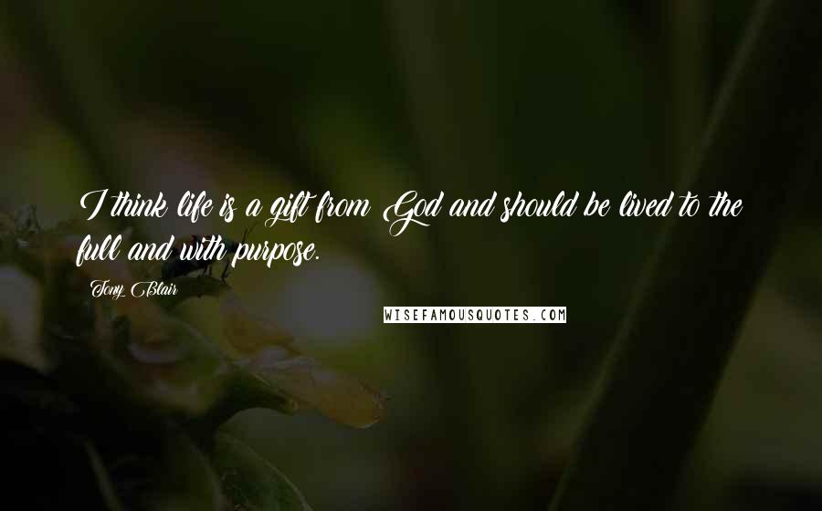 Tony Blair Quotes: I think life is a gift from God and should be lived to the full and with purpose.