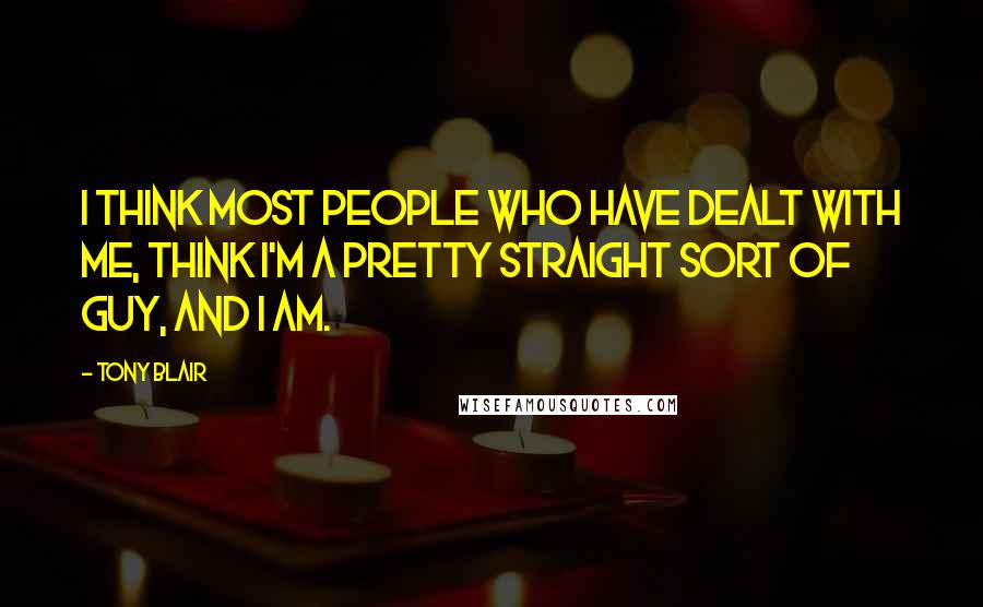 Tony Blair Quotes: I think most people who have dealt with me, think I'm a pretty straight sort of guy, and I am.