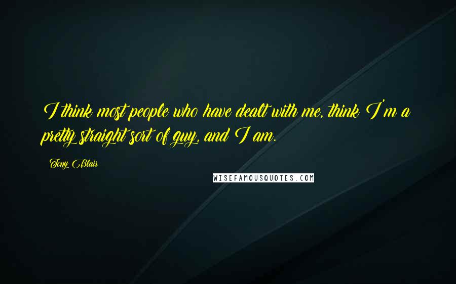 Tony Blair Quotes: I think most people who have dealt with me, think I'm a pretty straight sort of guy, and I am.