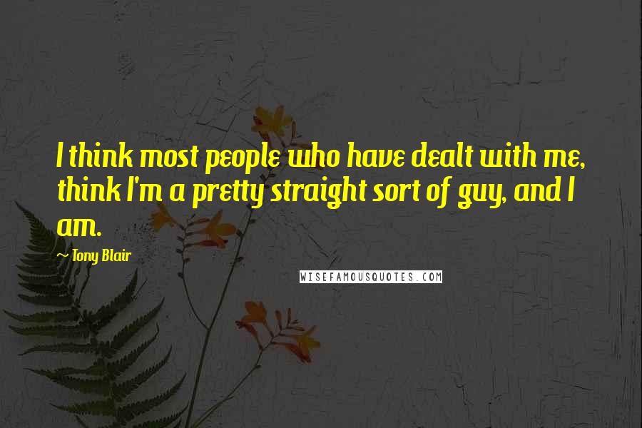Tony Blair Quotes: I think most people who have dealt with me, think I'm a pretty straight sort of guy, and I am.