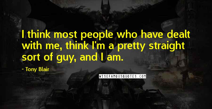 Tony Blair Quotes: I think most people who have dealt with me, think I'm a pretty straight sort of guy, and I am.