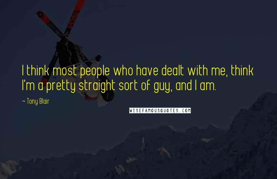 Tony Blair Quotes: I think most people who have dealt with me, think I'm a pretty straight sort of guy, and I am.