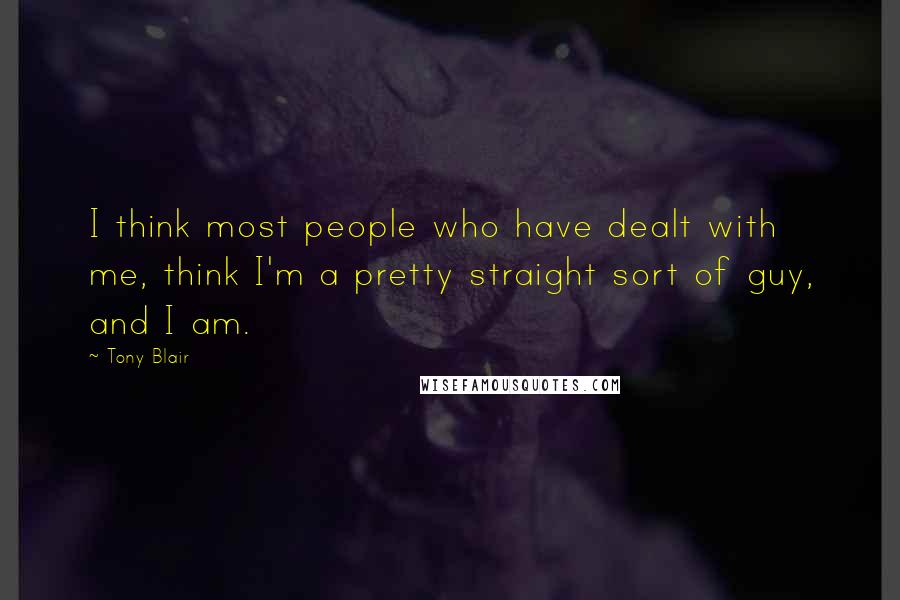 Tony Blair Quotes: I think most people who have dealt with me, think I'm a pretty straight sort of guy, and I am.