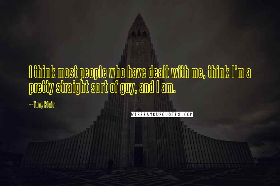 Tony Blair Quotes: I think most people who have dealt with me, think I'm a pretty straight sort of guy, and I am.