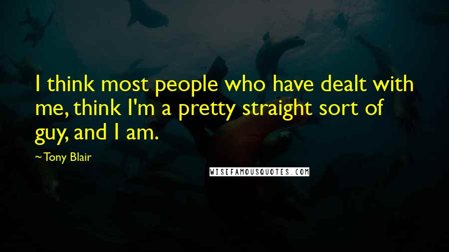 Tony Blair Quotes: I think most people who have dealt with me, think I'm a pretty straight sort of guy, and I am.