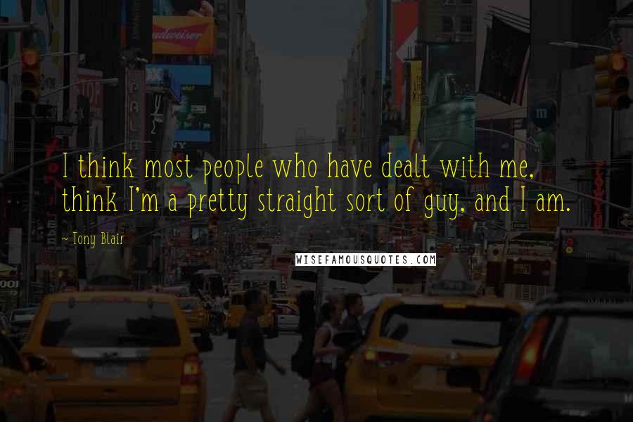 Tony Blair Quotes: I think most people who have dealt with me, think I'm a pretty straight sort of guy, and I am.