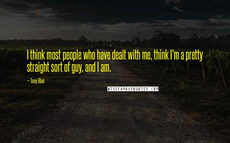 Tony Blair Quotes: I think most people who have dealt with me, think I'm a pretty straight sort of guy, and I am.