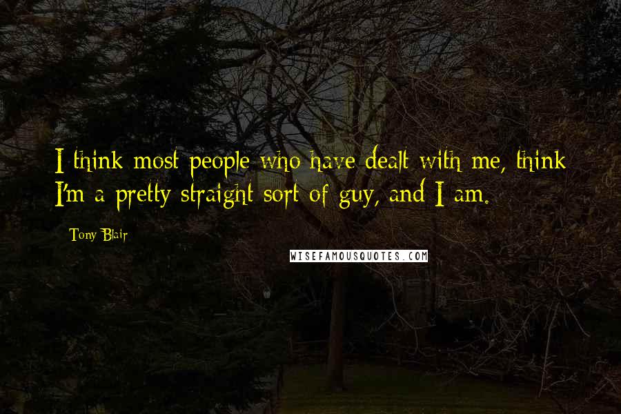 Tony Blair Quotes: I think most people who have dealt with me, think I'm a pretty straight sort of guy, and I am.