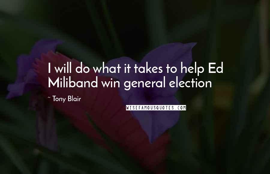 Tony Blair Quotes: I will do what it takes to help Ed Miliband win general election