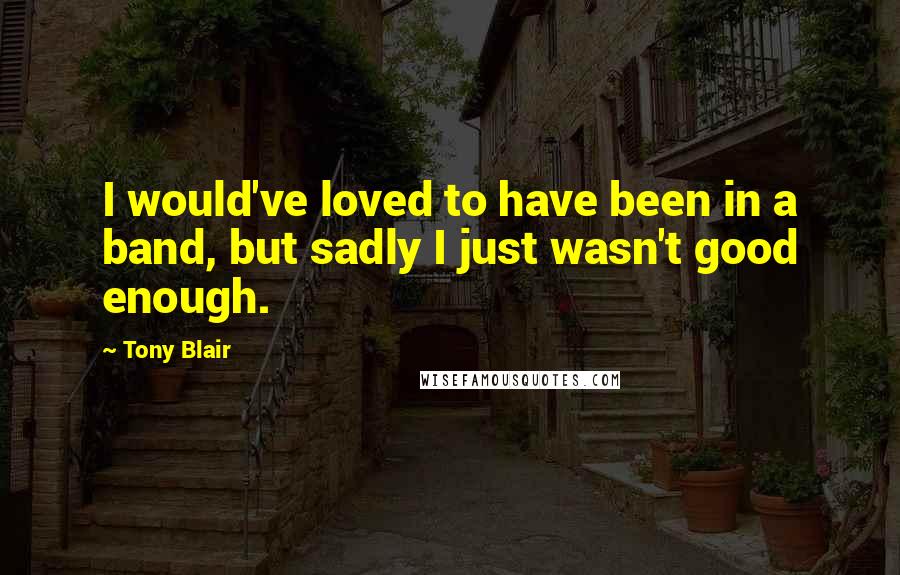 Tony Blair Quotes: I would've loved to have been in a band, but sadly I just wasn't good enough.