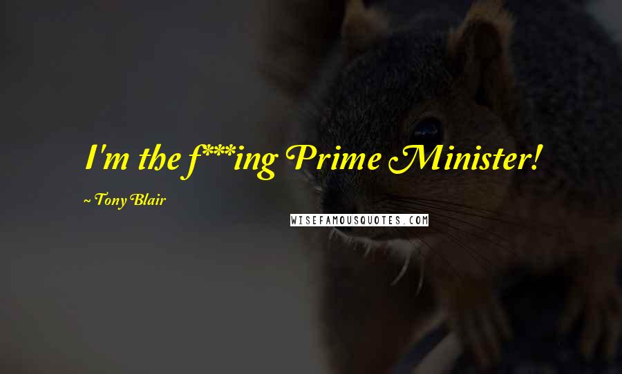Tony Blair Quotes: I'm the f***ing Prime Minister!