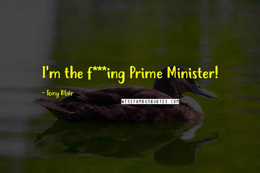 Tony Blair Quotes: I'm the f***ing Prime Minister!