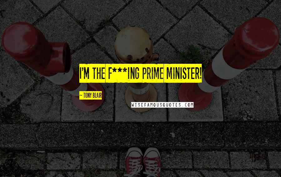 Tony Blair Quotes: I'm the f***ing Prime Minister!