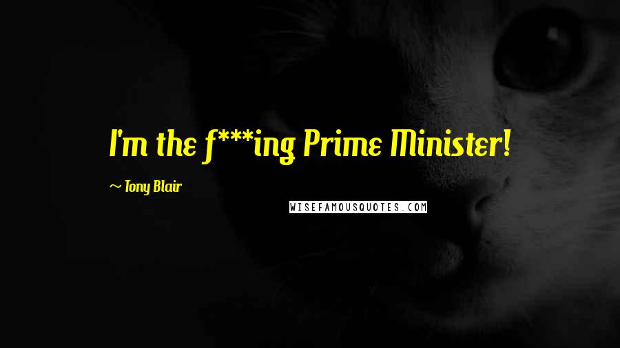 Tony Blair Quotes: I'm the f***ing Prime Minister!