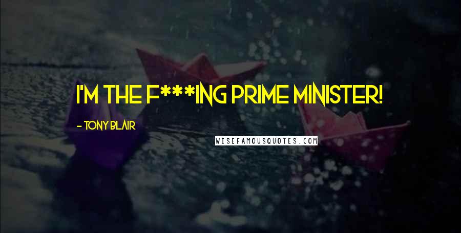 Tony Blair Quotes: I'm the f***ing Prime Minister!