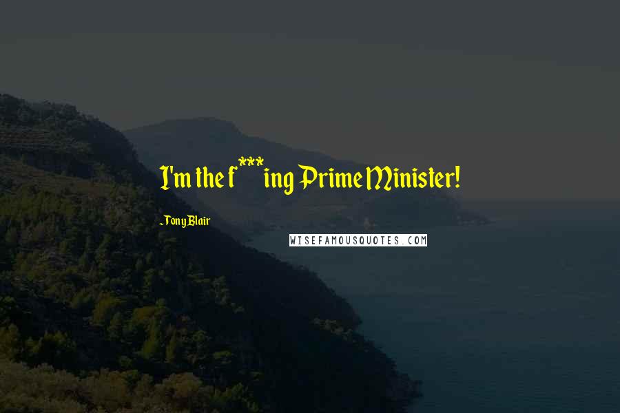 Tony Blair Quotes: I'm the f***ing Prime Minister!