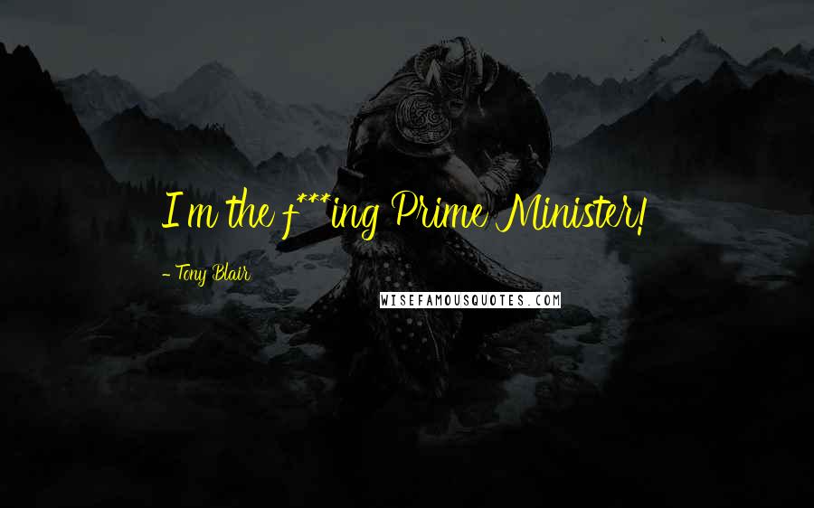 Tony Blair Quotes: I'm the f***ing Prime Minister!