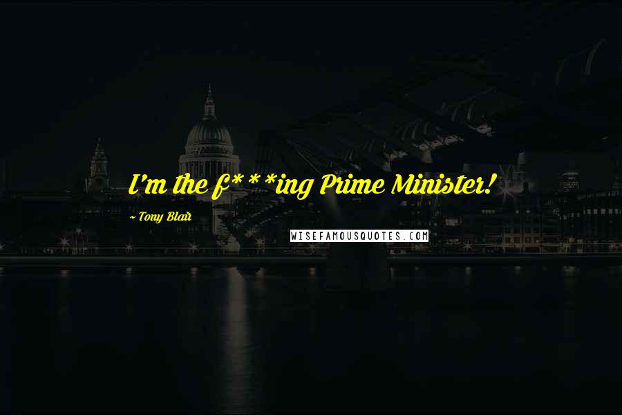 Tony Blair Quotes: I'm the f***ing Prime Minister!