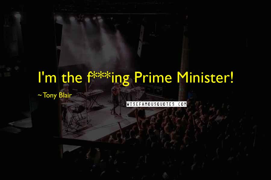 Tony Blair Quotes: I'm the f***ing Prime Minister!