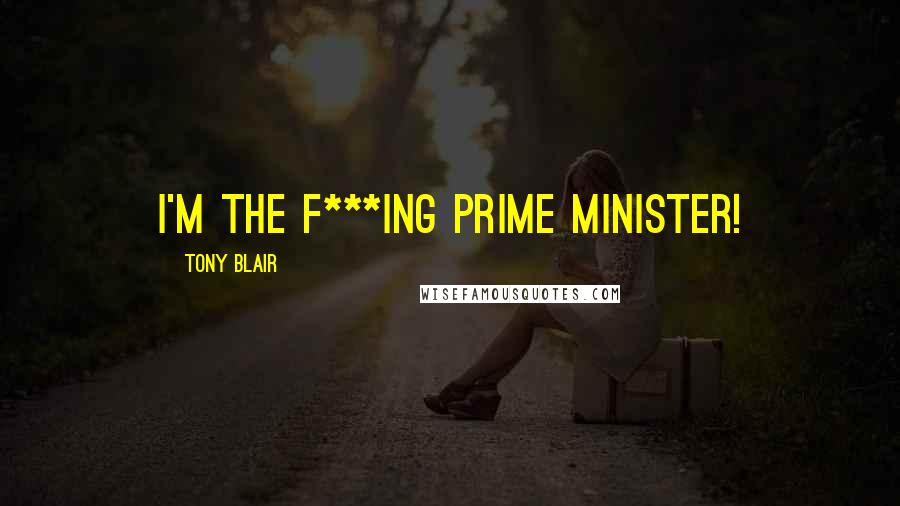 Tony Blair Quotes: I'm the f***ing Prime Minister!