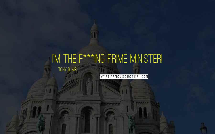 Tony Blair Quotes: I'm the f***ing Prime Minister!