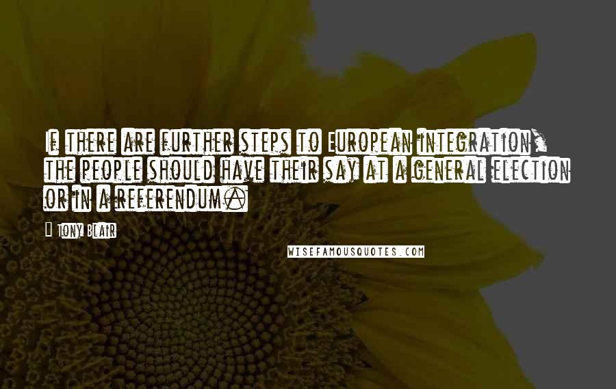 Tony Blair Quotes: If there are further steps to European integration, the people should have their say at a general election or in a referendum.